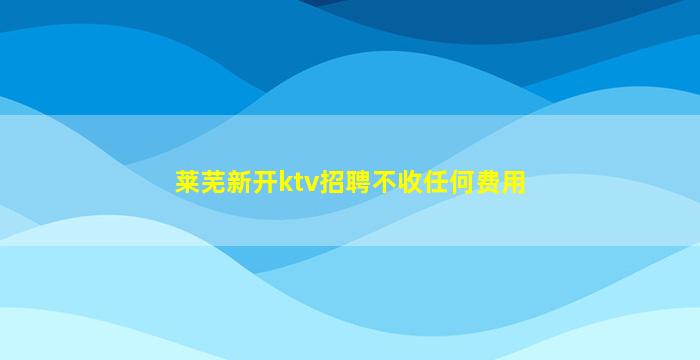 莱芜新开ktv招聘不收任何费用